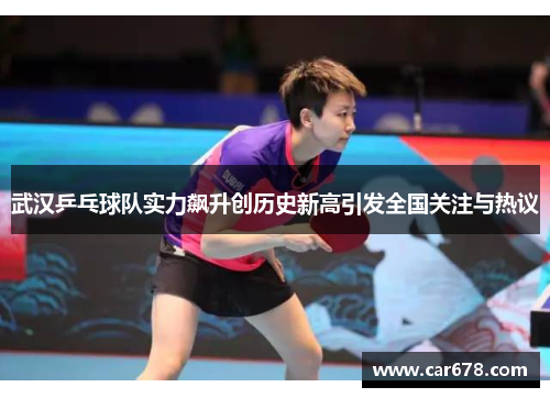 武汉乒乓球队实力飙升创历史新高引发全国关注与热议