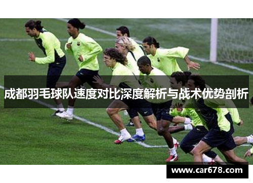 成都羽毛球队速度对比深度解析与战术优势剖析