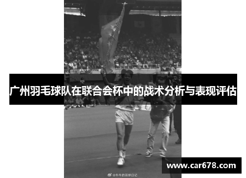 广州羽毛球队在联合会杯中的战术分析与表现评估