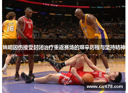 姚明因伤接受封闭治疗重返赛场的艰辛历程与坚持精神