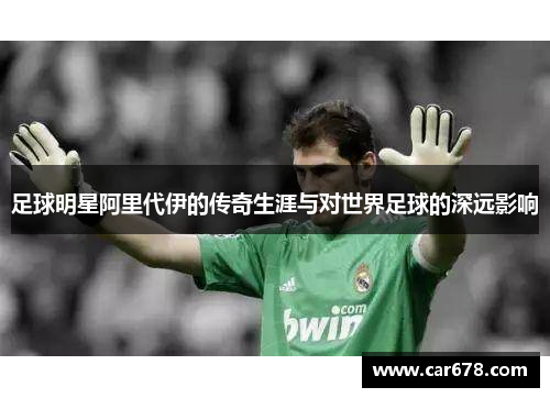 足球明星阿里代伊的传奇生涯与对世界足球的深远影响