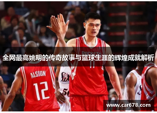 全网最高姚明的传奇故事与篮球生涯的辉煌成就解析