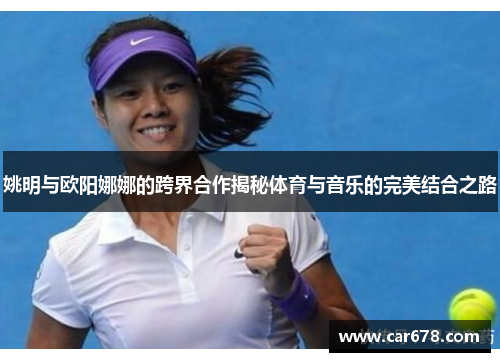 姚明与欧阳娜娜的跨界合作揭秘体育与音乐的完美结合之路