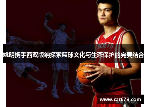 姚明携手西双版纳探索篮球文化与生态保护的完美结合