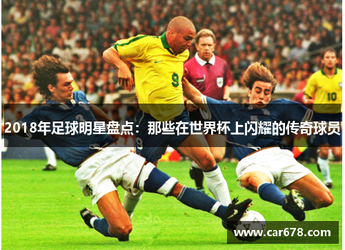 2018年足球明星盘点：那些在世界杯上闪耀的传奇球员