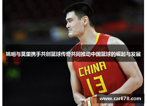 姚明与莫里携手共创篮球传奇共同推动中国篮球的崛起与发展