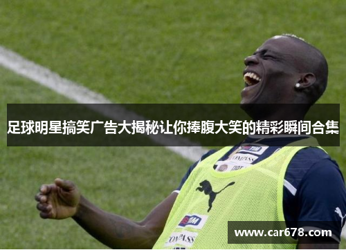 足球明星搞笑广告大揭秘让你捧腹大笑的精彩瞬间合集
