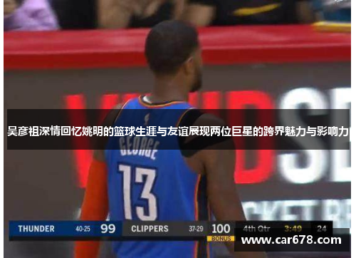 吴彦祖深情回忆姚明的篮球生涯与友谊展现两位巨星的跨界魅力与影响力