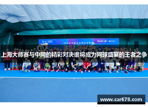 上海大师赛与中网的精彩对决谁将成为网球盛宴的王者之争
