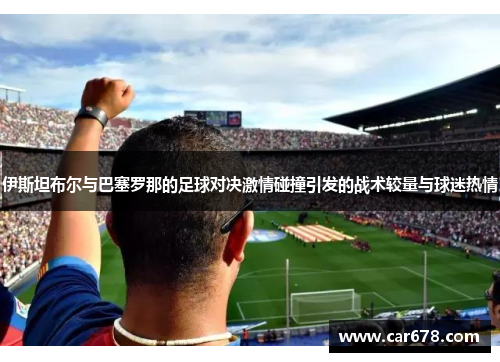 伊斯坦布尔与巴塞罗那的足球对决激情碰撞引发的战术较量与球迷热情