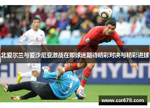 北爱尔兰与爱沙尼亚激战在即球迷期待精彩对决与精彩进球