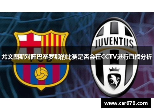 尤文图斯对阵巴塞罗那的比赛是否会在CCTV进行直播分析