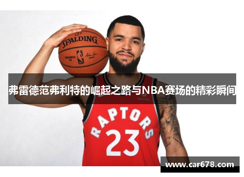 弗雷德范弗利特的崛起之路与NBA赛场的精彩瞬间