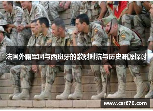 法国外籍军团与西班牙的激烈对抗与历史渊源探讨