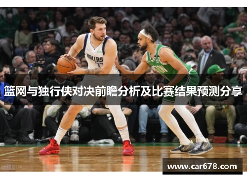 篮网与独行侠对决前瞻分析及比赛结果预测分享