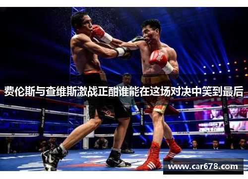 费伦斯与查维斯激战正酣谁能在这场对决中笑到最后